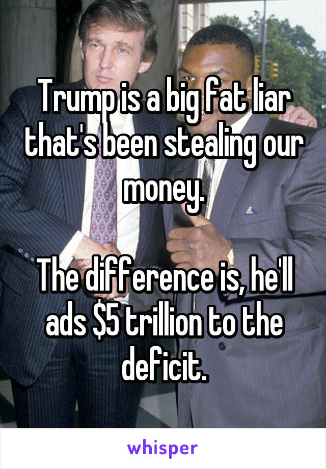 Trump is a big fat liar that's been stealing our money.

The difference is, he'll ads $5 trillion to the deficit.