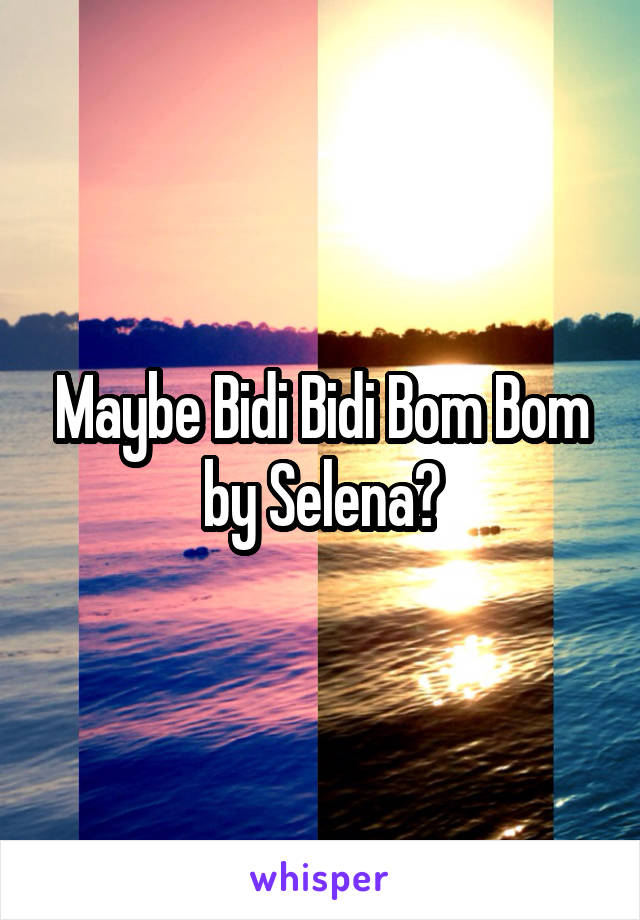 Maybe Bidi Bidi Bom Bom by Selena?