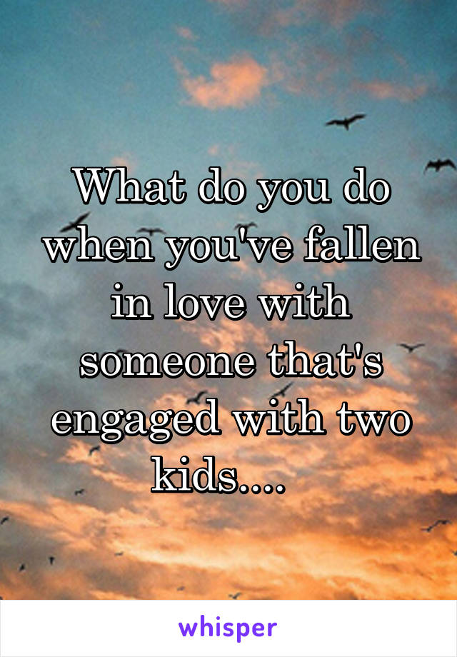 What do you do when you've fallen in love with someone that's engaged with two kids....  