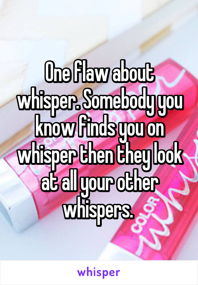 One flaw about whisper. Somebody you know finds you on whisper then they look at all your other whispers. 