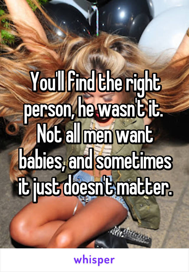You'll find the right person, he wasn't it.  Not all men want babies, and sometimes it just doesn't matter.