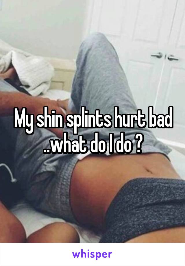 My shin splints hurt bad ..what do I do ?