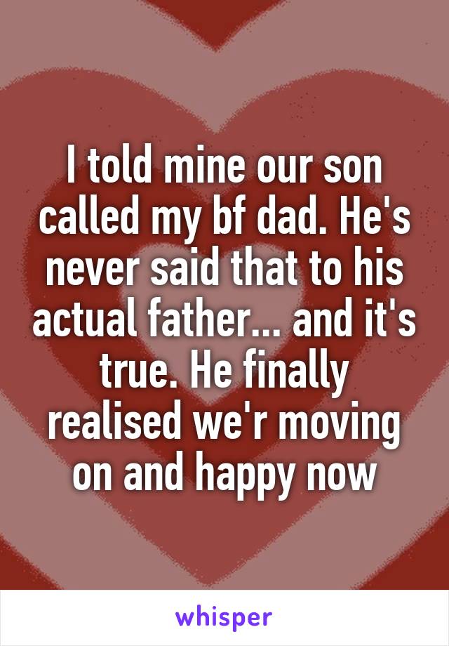 I told mine our son called my bf dad. He's never said that to his actual father... and it's true. He finally realised we'r moving on and happy now