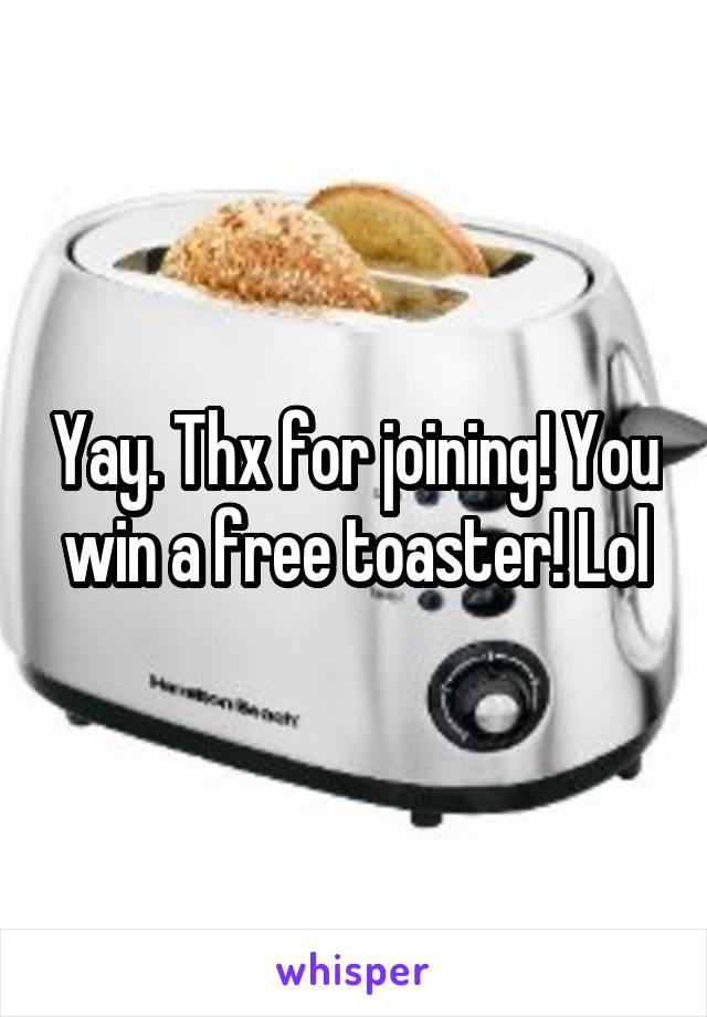 Yay. Thx for joining! You win a free toaster! Lol