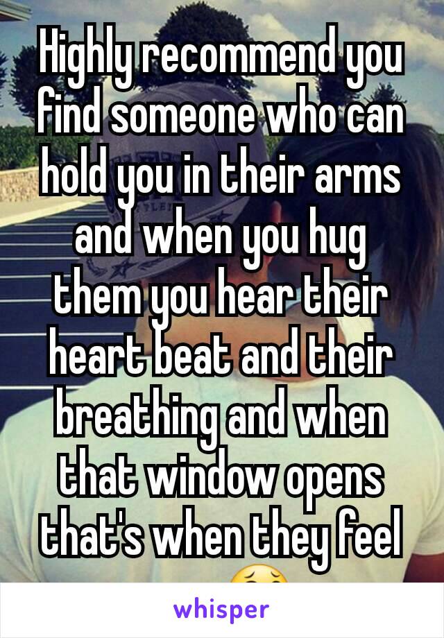 Highly recommend you find someone who can hold you in their arms and when you hug them you hear their heart beat and their breathing and when that window opens that's when they feel you, 😂