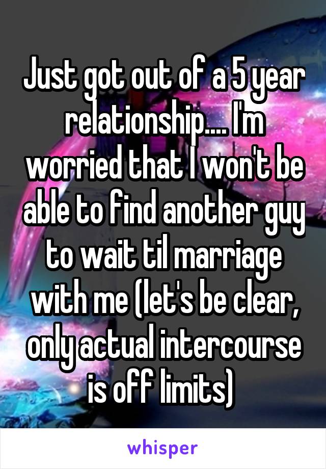 Just got out of a 5 year relationship.... I'm worried that I won't be able to find another guy to wait til marriage with me (let's be clear, only actual intercourse is off limits) 