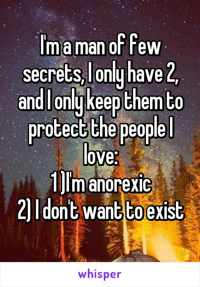 I'm a man of few secrets, I only have 2, and I only keep them to protect the people I love:
1 )I'm anorexic
2) I don't want to exist 