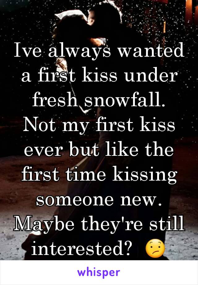 Ive always wanted a first kiss under fresh snowfall.
Not my first kiss ever but like the first time kissing someone new.
Maybe they're still interested?  😕