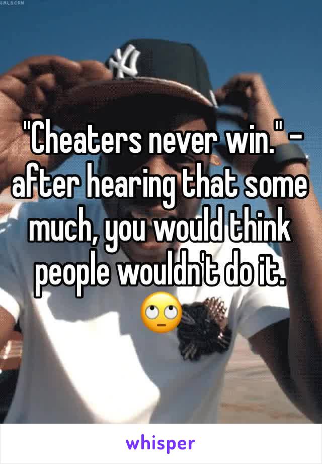  "Cheaters never win." - after hearing that some much, you would think people wouldn't do it. 🙄