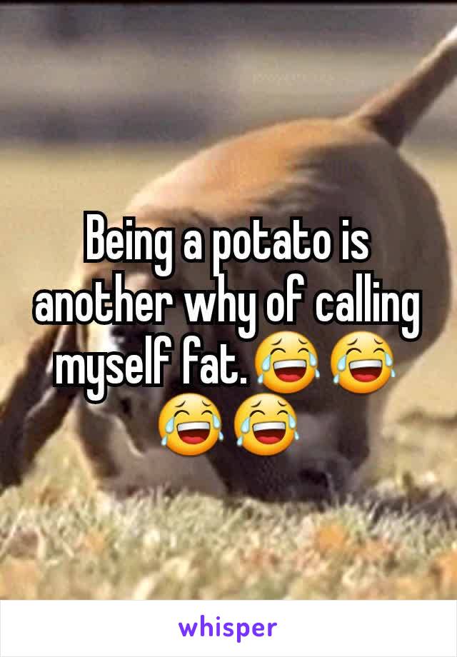 Being a potato is another why of calling myself fat.😂😂😂😂