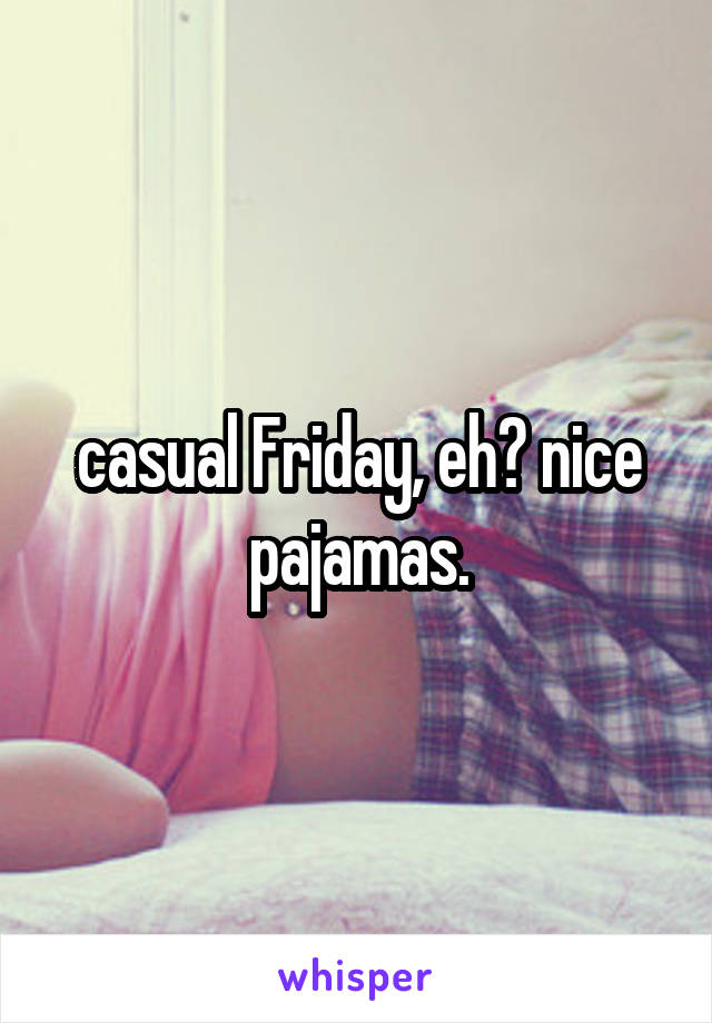 casual Friday, eh? nice pajamas.