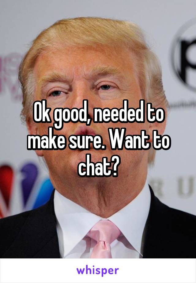 Ok good, needed to make sure. Want to chat?