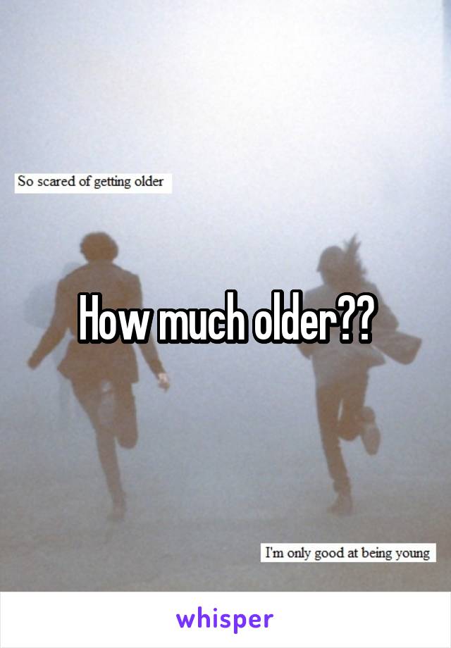 How much older??
