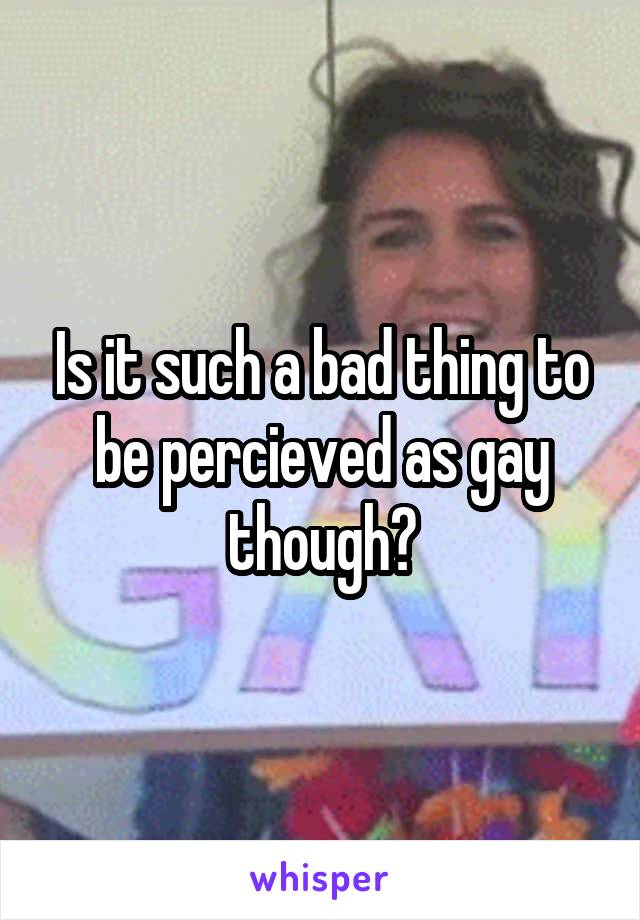 Is it such a bad thing to be percieved as gay though?