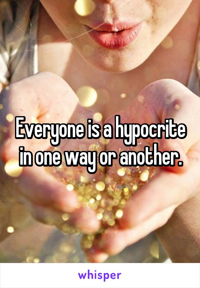Everyone is a hypocrite in one way or another.