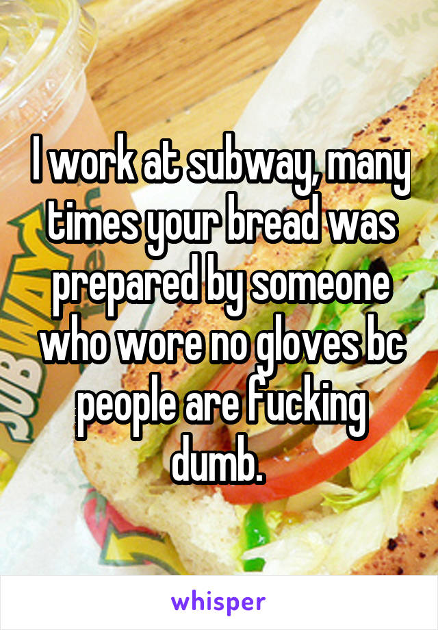 I work at subway, many times your bread was prepared by someone who wore no gloves bc people are fucking dumb. 