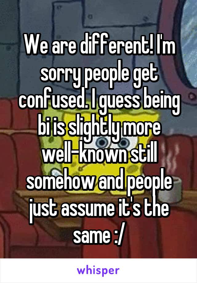 We are different! I'm sorry people get confused. I guess being bi is slightly more well-known still somehow and people just assume it's the same :/