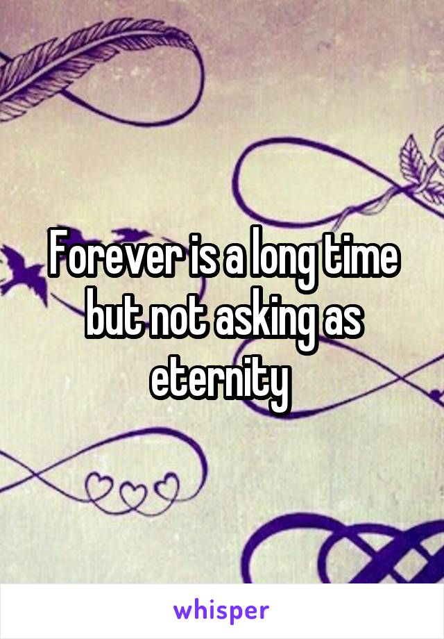 Forever is a long time but not asking as eternity 
