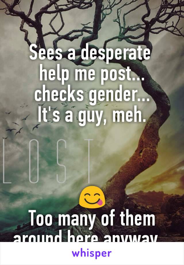 Sees a desperate 
help me post...
checks gender...
It's a guy, meh.



😋
Too many of them around here anyway...