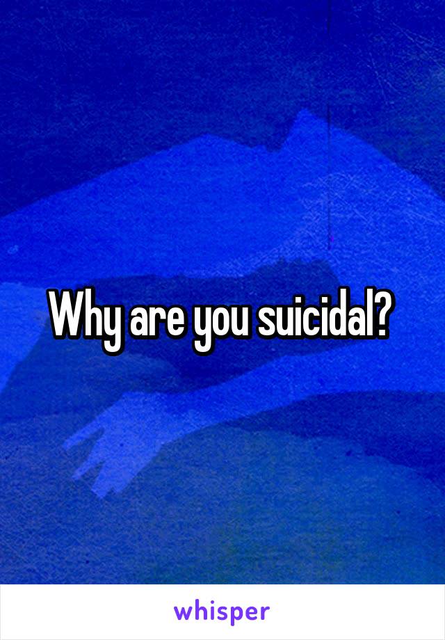 Why are you suicidal? 
