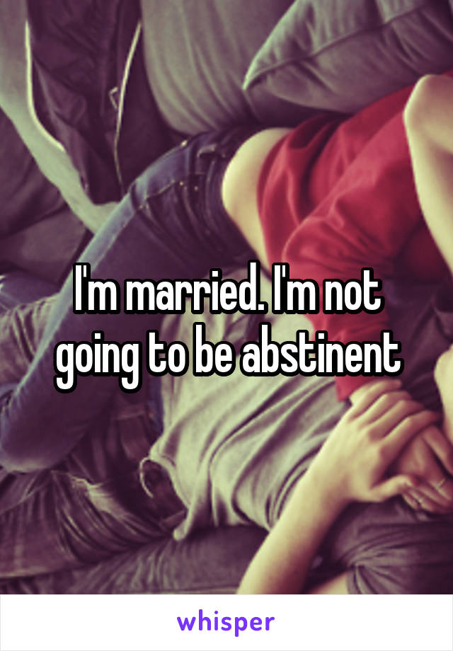 I'm married. I'm not going to be abstinent