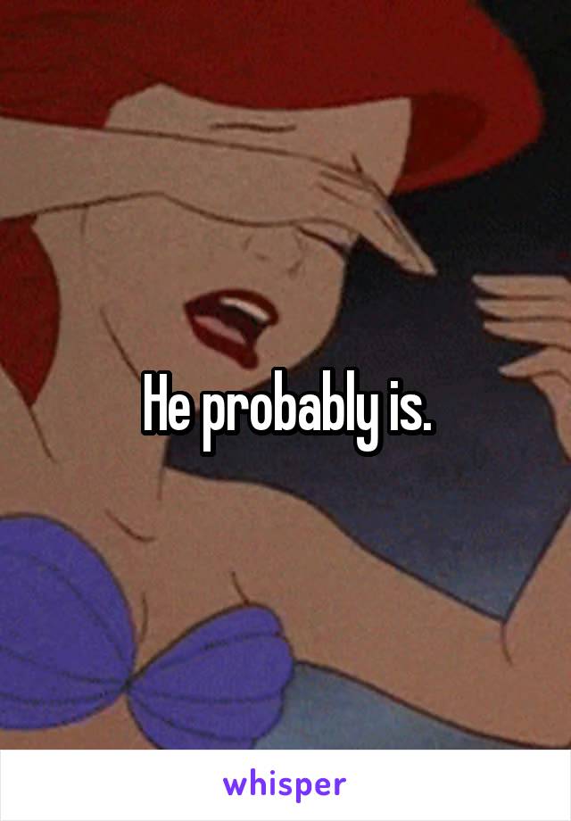 He probably is.