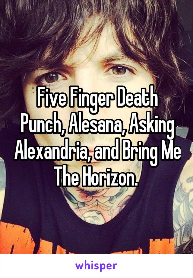 Five Finger Death Punch, Alesana, Asking Alexandria, and Bring Me The Horizon. 