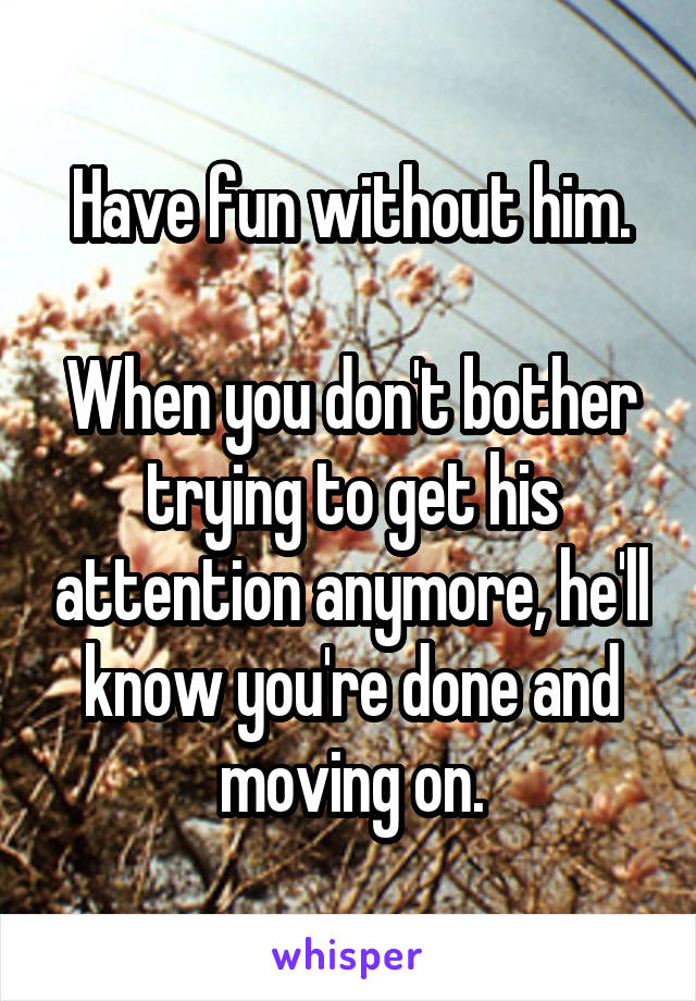 Have fun without him.

When you don't bother trying to get his attention anymore, he'll know you're done and moving on.