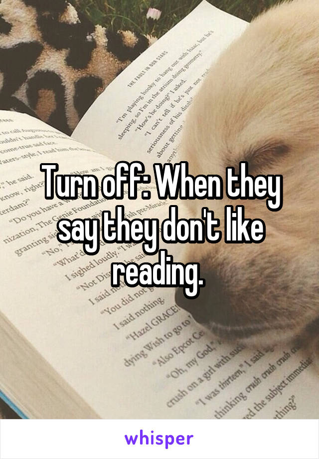 Turn off: When they say they don't like reading. 
