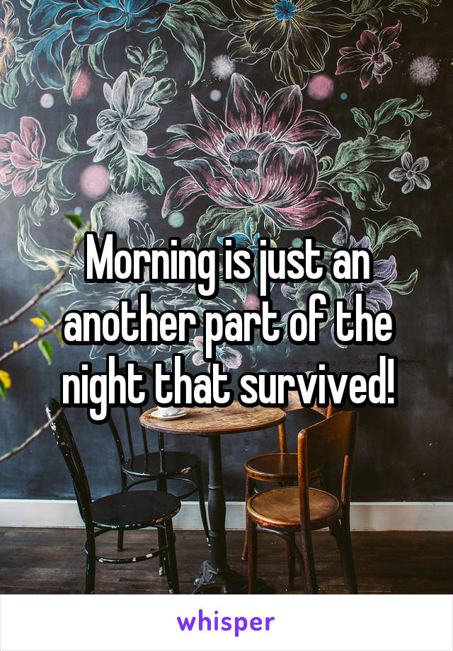 Morning is just an another part of the night that survived!