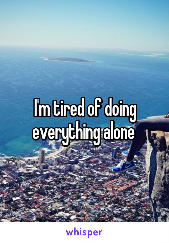 I'm tired of doing everything alone 