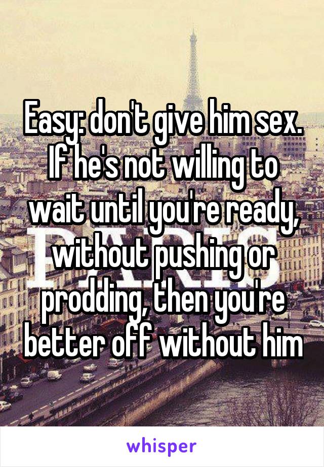 Easy: don't give him sex. If he's not willing to wait until you're ready, without pushing or prodding, then you're better off without him