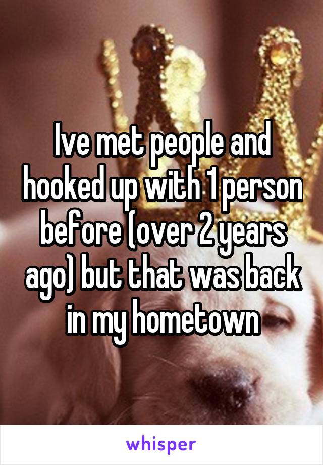 Ive met people and hooked up with 1 person before (over 2 years ago) but that was back in my hometown