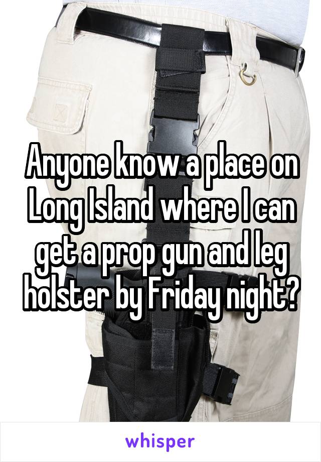 Anyone know a place on Long Island where I can get a prop gun and leg holster by Friday night?