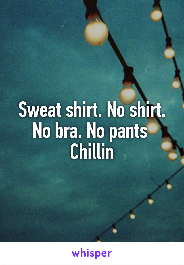 Sweat shirt. No shirt. No bra. No pants 
Chillin