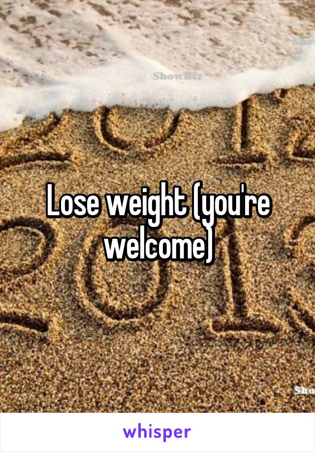 Lose weight (you're welcome)