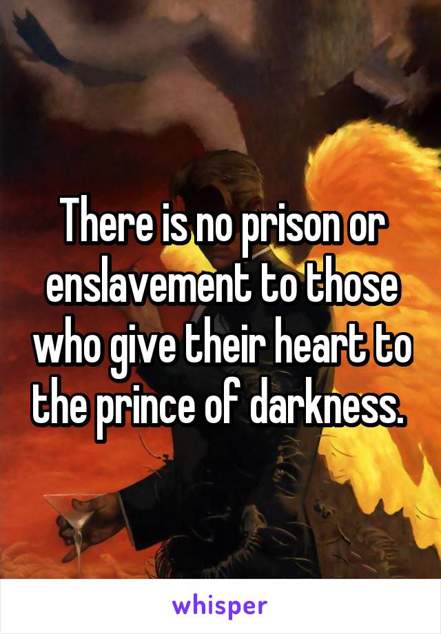 There is no prison or enslavement to those who give their heart to the prince of darkness. 