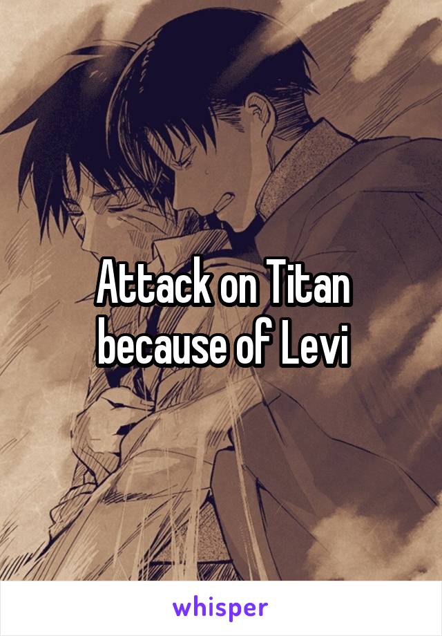 Attack on Titan because of Levi
