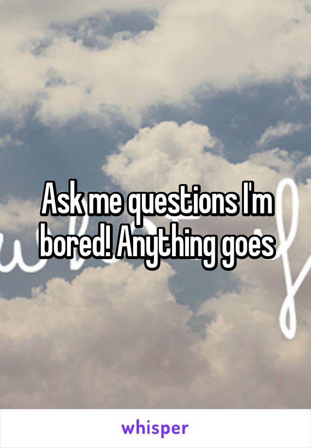 Ask me questions I'm bored! Anything goes