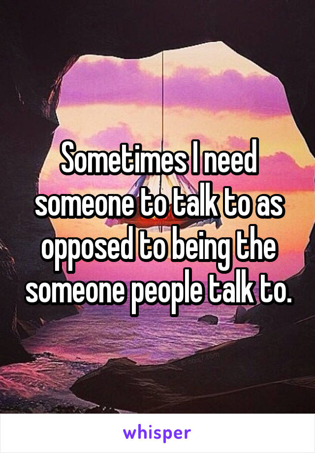 Sometimes I need someone to talk to as opposed to being the someone people talk to.