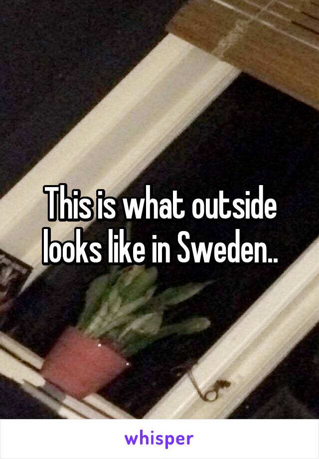 This is what outside looks like in Sweden..