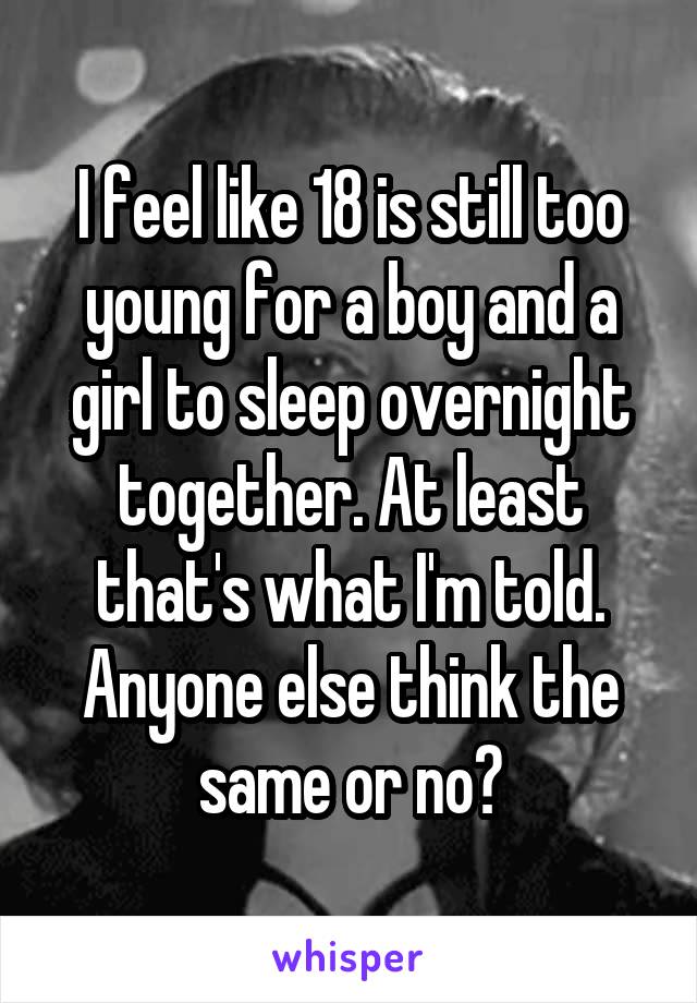 I feel like 18 is still too young for a boy and a girl to sleep overnight together. At least that's what I'm told. Anyone else think the same or no?