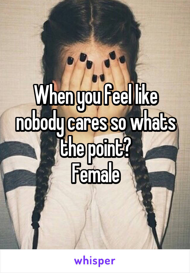 When you feel like nobody cares so whats the point?
Female
