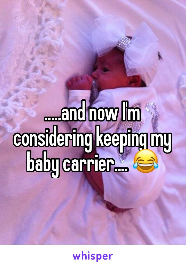 .....and now I'm considering keeping my baby carrier.... 😂