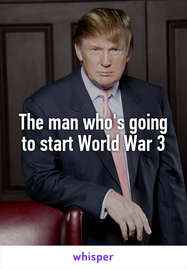 The man who's going to start World War 3