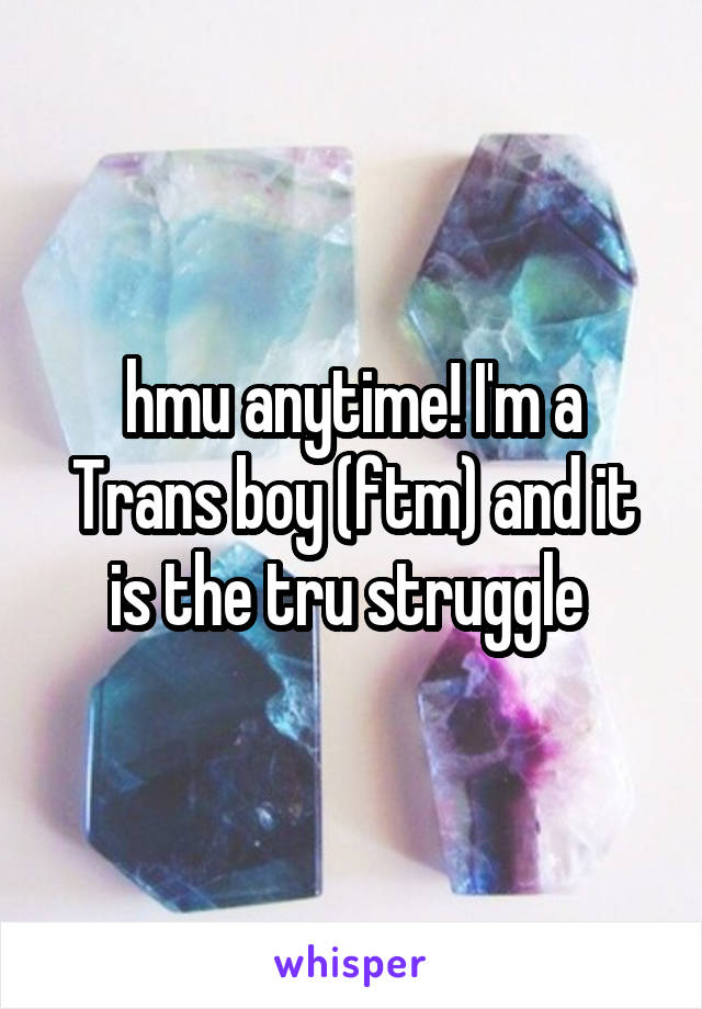hmu anytime! I'm a Trans boy (ftm) and it is the tru struggle 