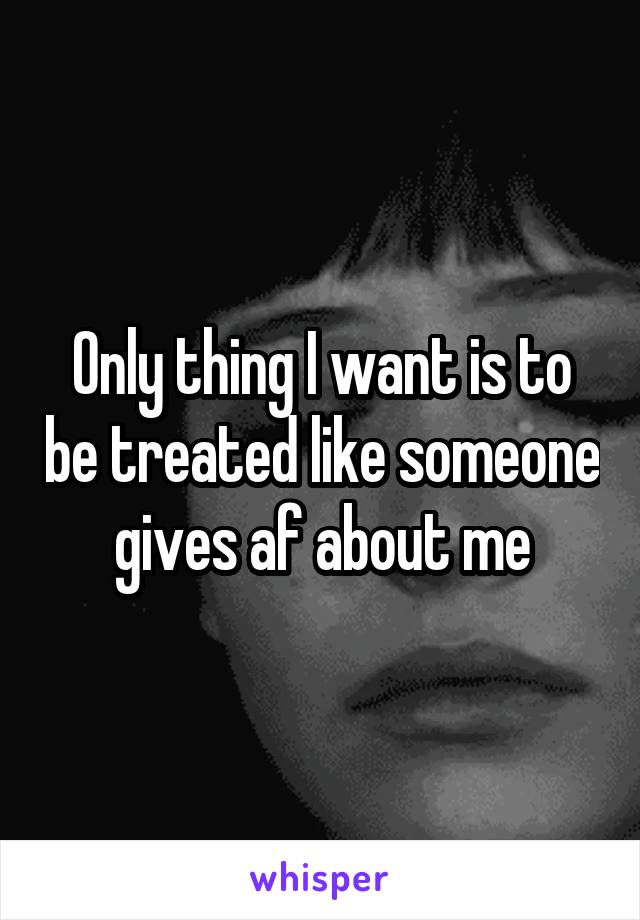 Only thing I want is to be treated like someone gives af about me