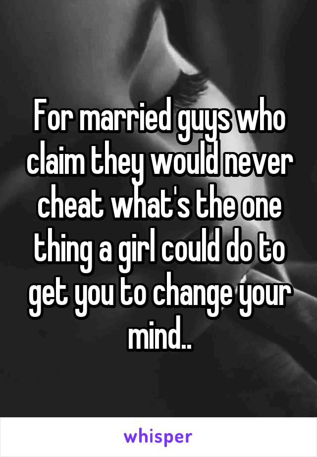 For married guys who claim they would never cheat what's the one thing a girl could do to get you to change your mind..