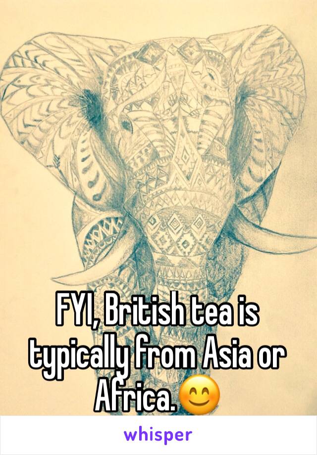FYI, British tea is typically from Asia or Africa.😊 
