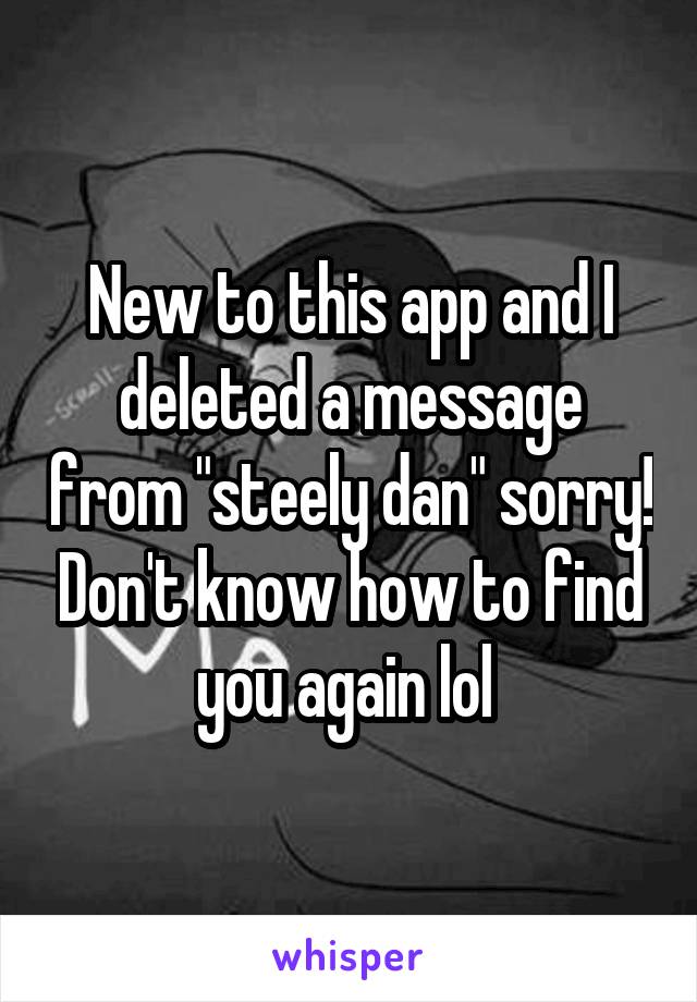 New to this app and I deleted a message from "steely dan" sorry! Don't know how to find you again lol 